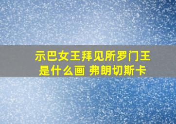 示巴女王拜见所罗门王是什么画 弗朗切斯卡